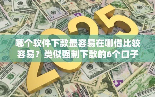 哪个软件下款最容易在哪借比较容易？类似强制下款的6个口子参考