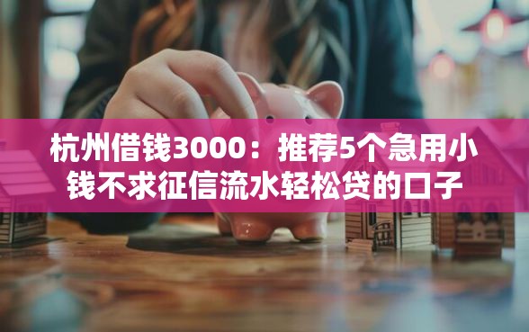 杭州借钱3000：推荐5个急用小钱不求征信流水轻松贷的口子