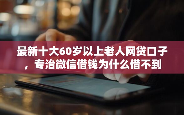 最新十大60岁以上老人网贷口子，专治微信借钱为什么借不到