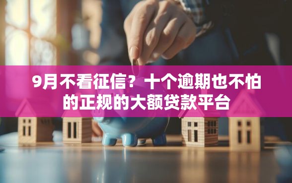 9月不看征信？十个逾期也不怕的正规的大额贷款平台