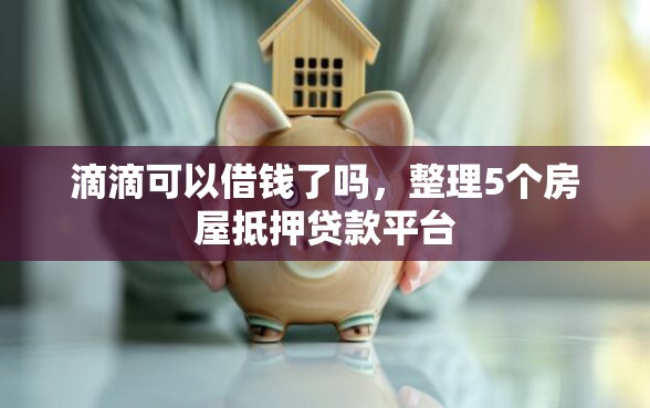 滴滴可以借钱了吗，整理5个房屋抵押贷款平台