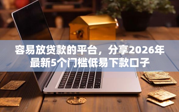 容易放贷款的平台，分享2026年最新5个门槛低易下款口子