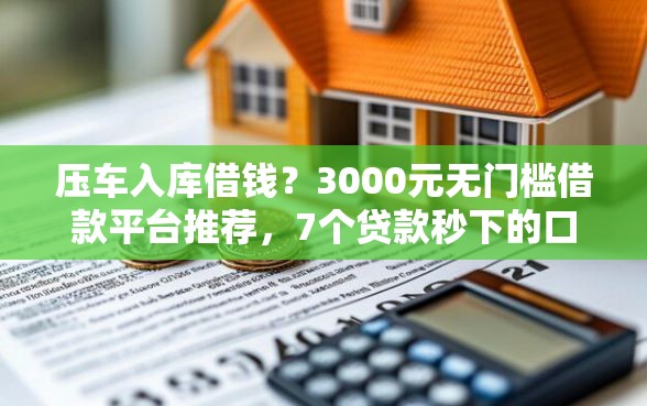 压车入库借钱？3000元无门槛借款平台推荐，7个贷款秒下的口子盘点