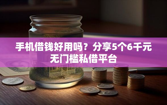 手机借钱好用吗？分享5个6千元无门槛私借平台