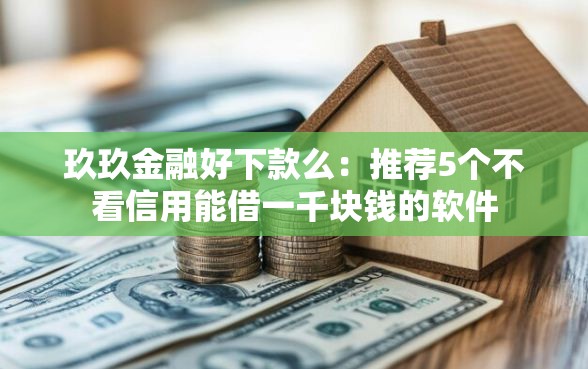 玖玖金融好下款么：推荐5个不看信用能借一千块钱的软件