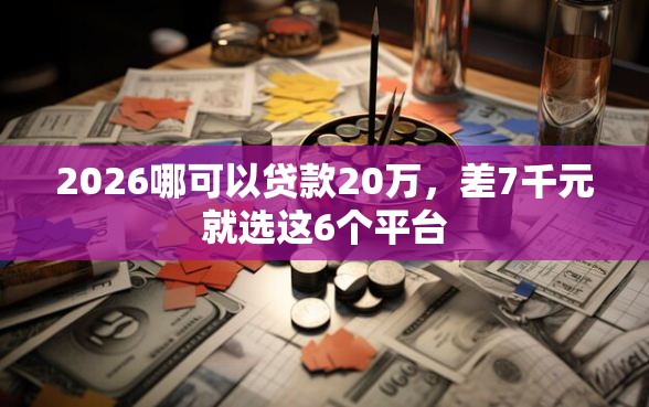 2026哪可以贷款20万，差7千元就选这6个平台