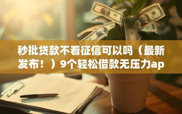 秒批贷款不看征信可以吗（最新发布！）9个轻松借款无压力app