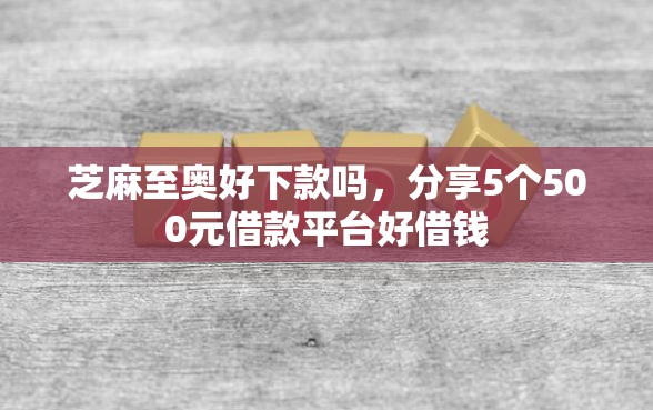芝麻至奥好下款吗，分享5个500元借款平台好借钱
