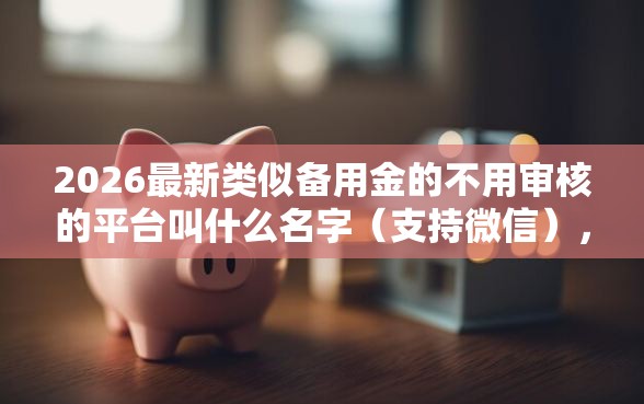 2026最新类似备用金的不用审核的平台叫什么名字（支持微信），6个逾期黑户最好下款的借钱平台无私分享
