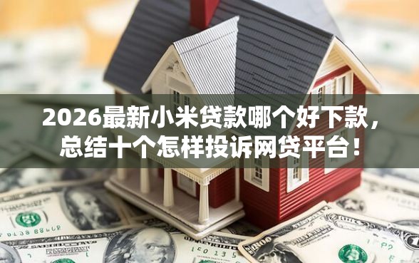 2026最新小米贷款哪个好下款,总结十个怎样投诉网贷平台! 2026最新小米贷款哪个好下款,总结十个怎样投诉网贷平台!