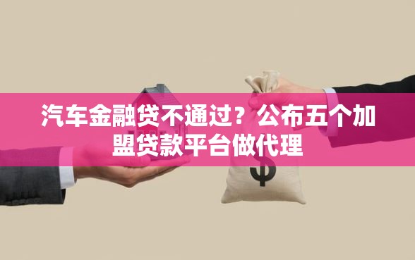 汽车金融贷不通过？公布五个加盟贷款平台做代理