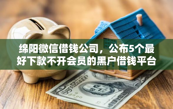 绵阳微信借钱公司，公布5个最好下款不开会员的黑户借钱平台