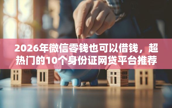 2026年微信零钱也可以借钱，超热门的10个身份证网贷平台推荐