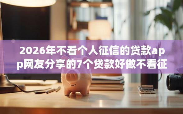 2026年不看个人征信的贷款app网友分享的7个贷款好做不看征信的平台我觉得不错！