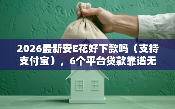 2026最新安E花好下款吗（支持支付宝），6个平台贷款靠谱无私分享