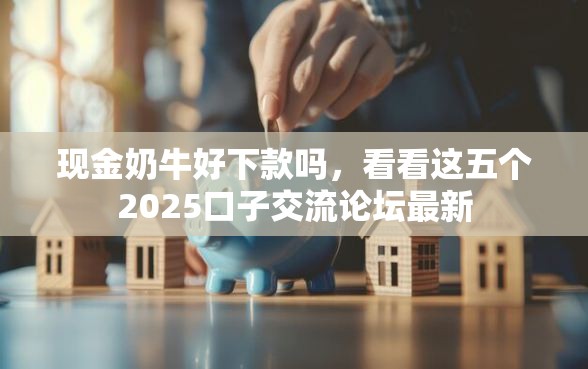 现金奶牛好下款吗，看看这五个2025口子交流论坛最新