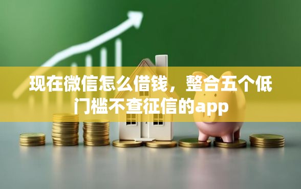 现在微信怎么借钱，整合五个低门槛不查征信的app