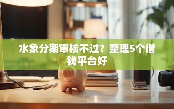 水象分期审核不过？整理5个借钱平台好