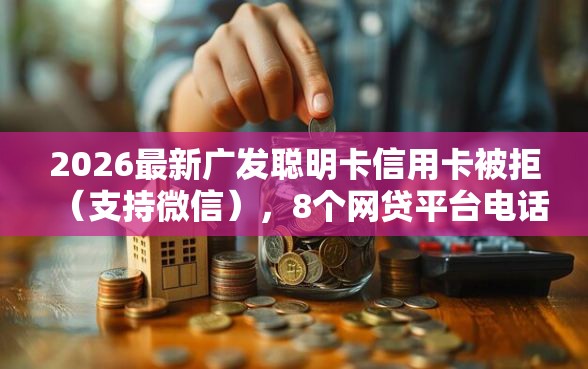 2026最新广发聪明卡信用卡被拒（支持微信），8个网贷平台电话无私分享