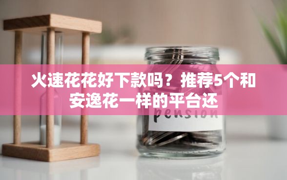 火速花花好下款吗？推荐5个和安逸花一样的平台还