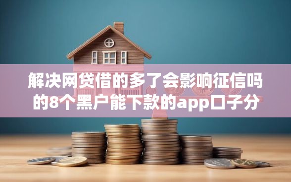 解决网贷借的多了会影响征信吗的8个黑户能下款的app口子分享