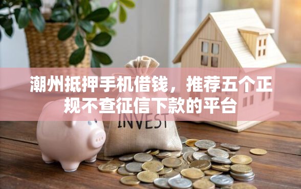 潮州抵押手机借钱，推荐五个正规不查征信下款的平台