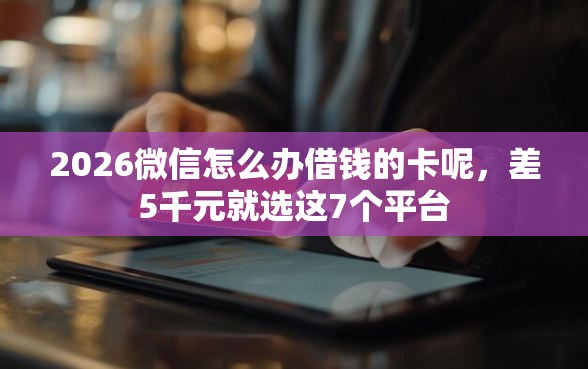 2026微信怎么办借钱的卡呢，差5千元就选这7个平台