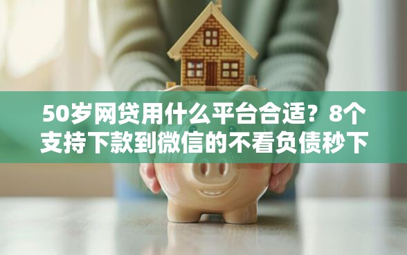 50岁网贷用什么平台合适？8个支持下款到微信的不看负债秒下款的网贷软件
