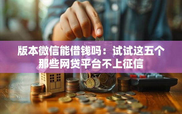 版本微信能借钱吗：试试这五个那些网贷平台不上征信