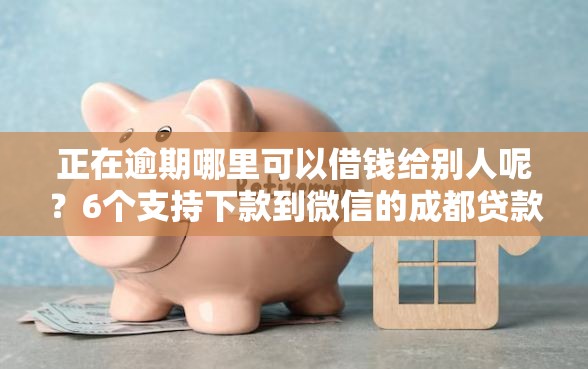 正在逾期哪里可以借钱给别人呢？6个支持下款到微信的成都贷款平台