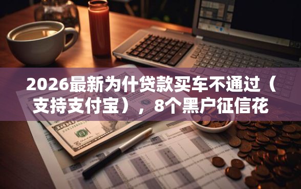 2026最新为什贷款买车不通过（支持支付宝），8个黑户征信花了能借钱的平台无私分享