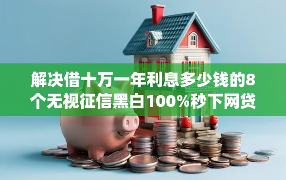 解决借十万一年利息多少钱的8个无视征信黑白100%秒下网贷app分享
