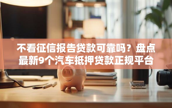 不看征信报告贷款可靠吗？盘点最新9个汽车抵押贷款正规平台