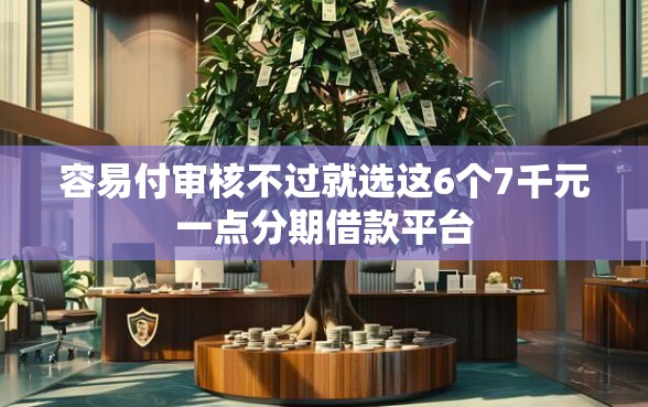 容易付审核不过就选这6个7千元一点分期借款平台
