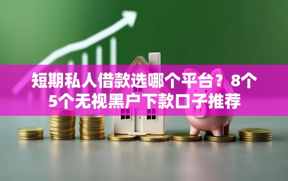 短期私人借款选哪个平台？8个5个无视黑户下款口子推荐