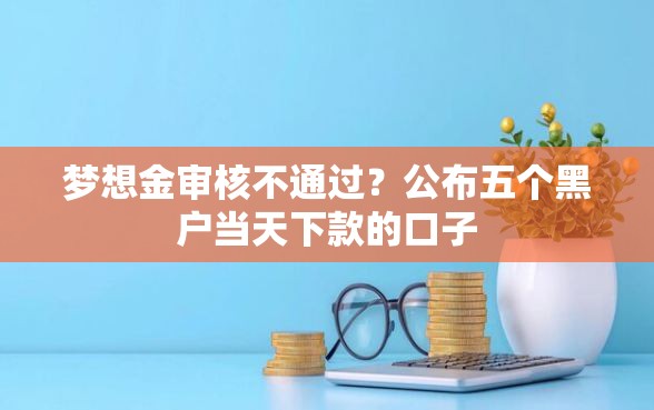 梦想金审核不通过？公布五个黑户当天下款的口子