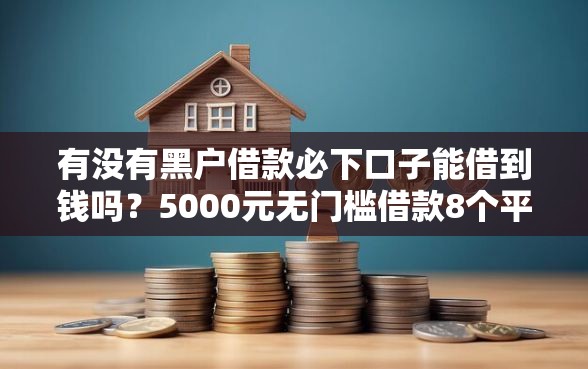 有没有黑户借款必下口子能借到钱吗？5000元无门槛借款8个平台推荐