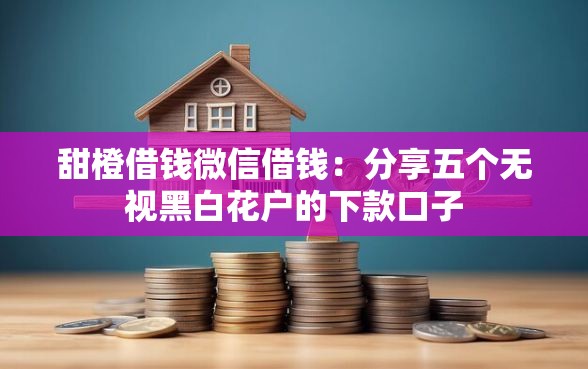 甜橙借钱微信借钱:分享五个无视黑白花户的下款口子 甜橙借钱微信借钱:分享五个无视黑白花户的下款口子
