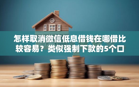 怎样取消微信低息借钱在哪借比较容易？类似强制下款的5个口子参考