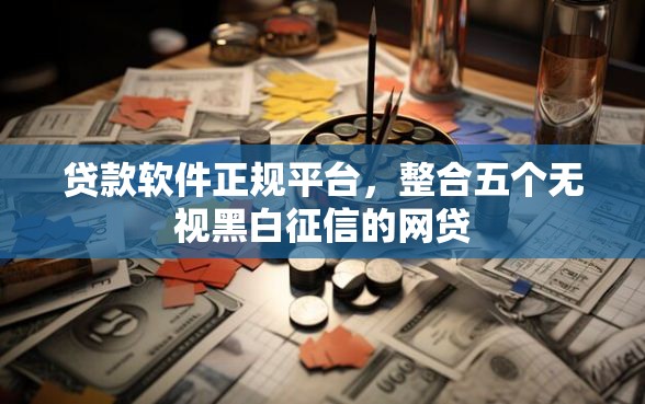 贷款软件正规平台，整合五个无视黑白征信的网贷