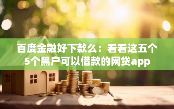 百度金融好下款么：看看这五个5个黑户可以借款的网贷app