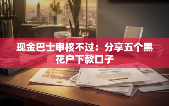 现金巴士审核不过：分享五个黑花户下款口子