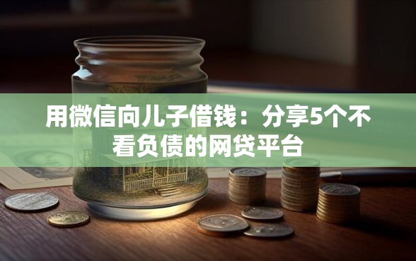 用微信向儿子借钱：分享5个不看负债的网贷平台