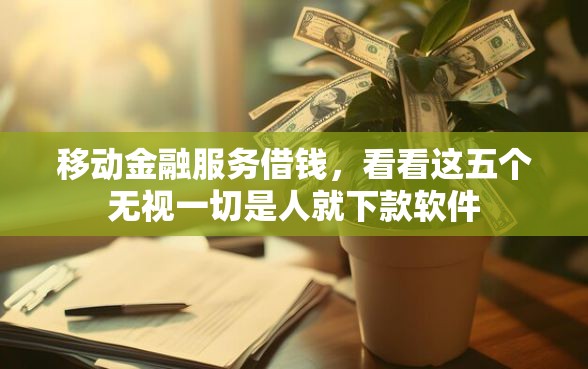 移动金融服务借钱，看看这五个无视一切是人就下款软件