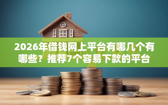 2026年借钱网上平台有哪几个有哪些？推荐7个容易下款的平台