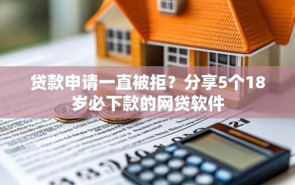 贷款申请一直被拒？分享5个18岁必下款的网贷软件