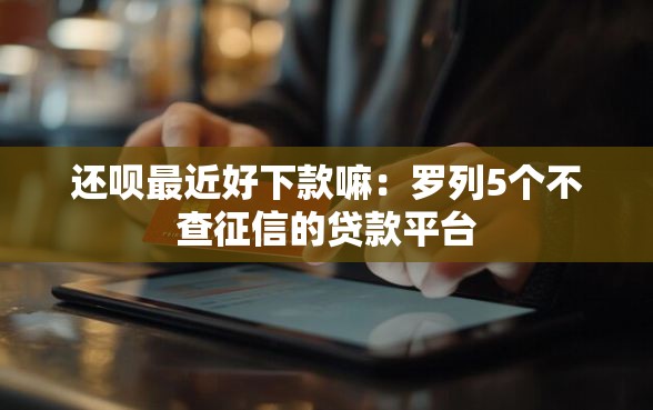 还呗最近好下款嘛：罗列5个不查征信的贷款平台