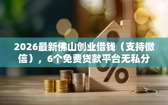2026最新佛山创业借钱（支持微信），6个免费贷款平台无私分享