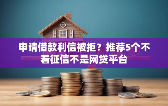 申请借款利信被拒？推荐5个不看征信不是网贷平台