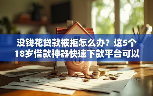 没钱花贷款被拒怎么办？这5个18岁借款神器快速下款平台可以试试